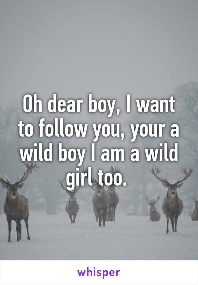 Oh dear boy, I want to follow you, your a wild boy I am a wild girl too. 