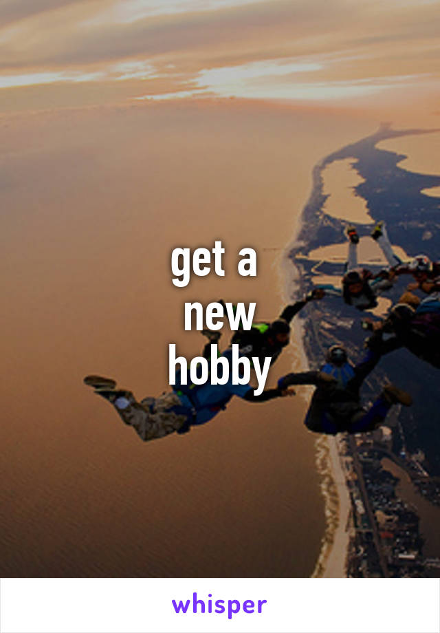 get a 
new
hobby