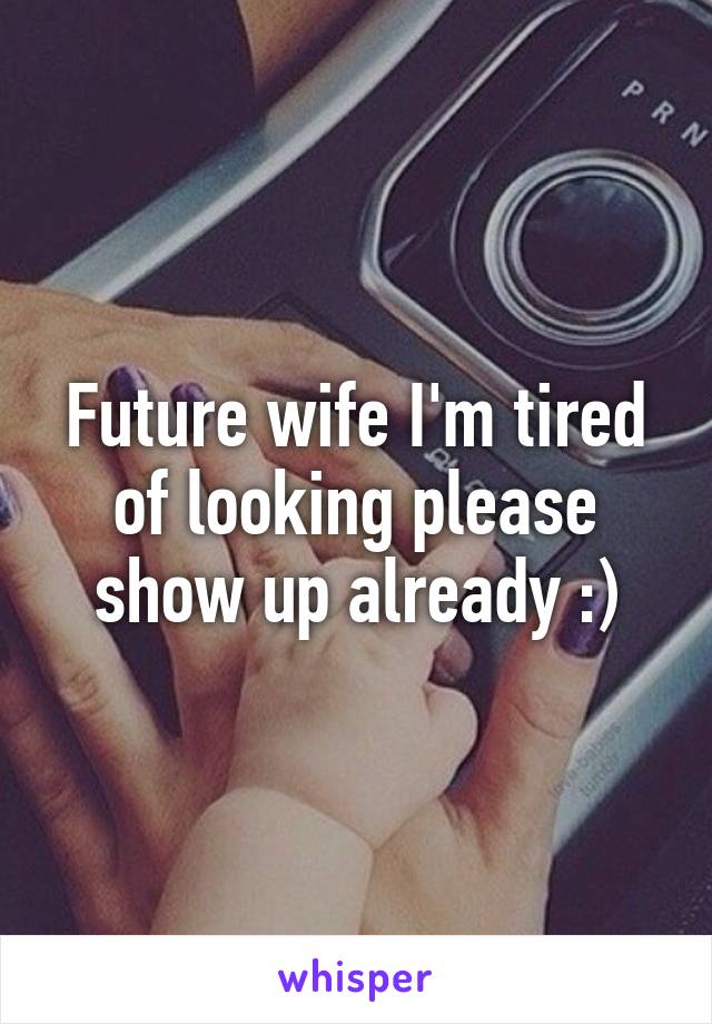 Future wife I'm tired of looking please show up already :)