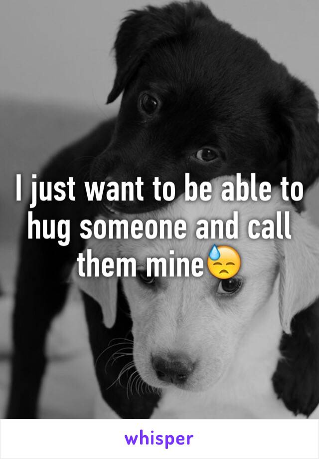 I just want to be able to hug someone and call them mine😓