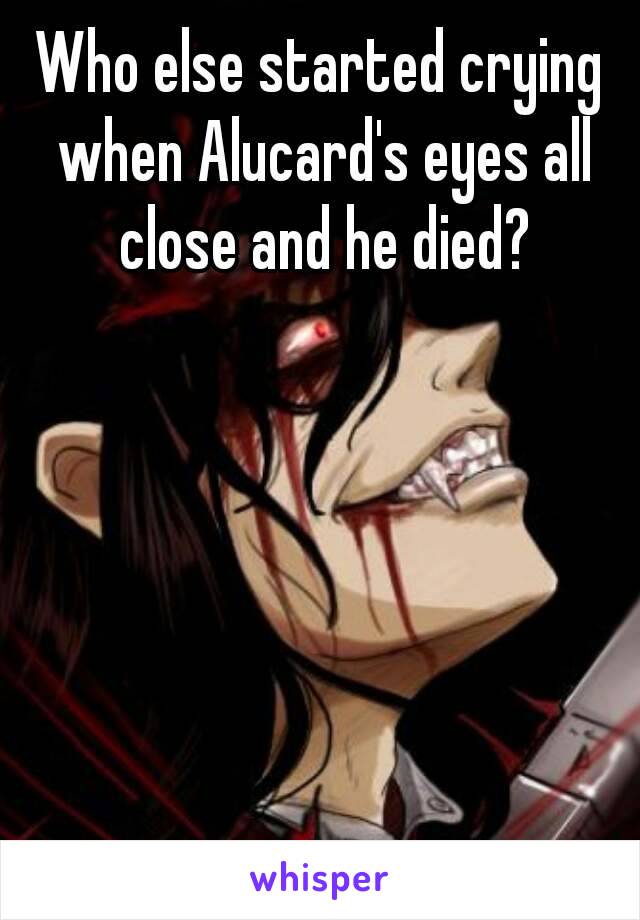 Who else started crying when Alucard's eyes all close and he died?