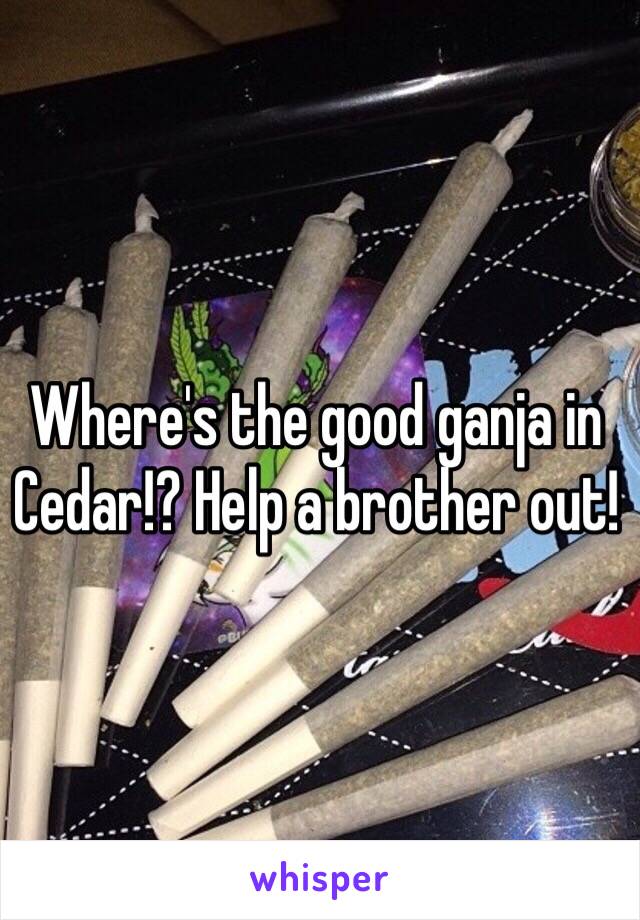 Where's the good ganja in Cedar!? Help a brother out!