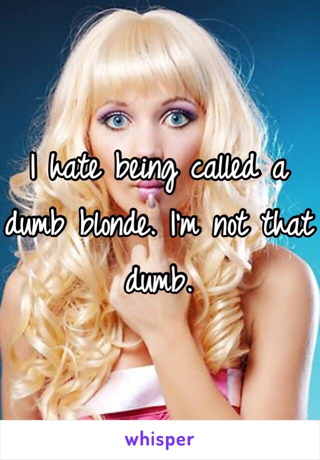 I hate being called a dumb blonde. I'm not that dumb. 