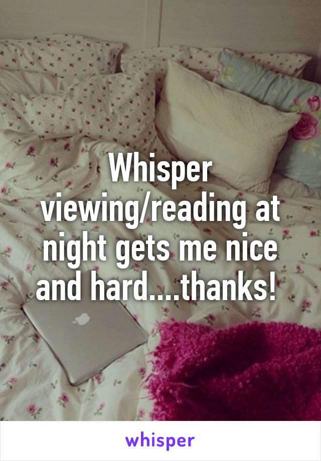 Whisper viewing/reading at night gets me nice and hard....thanks! 