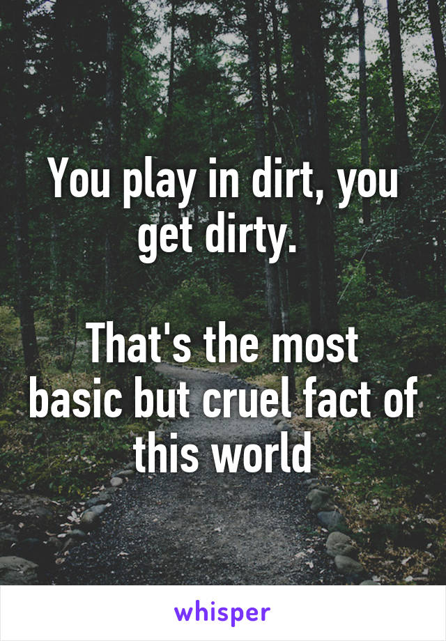 You play in dirt, you get dirty. 

That's the most basic but cruel fact of this world