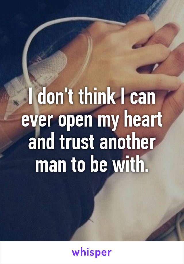 I don't think I can ever open my heart and trust another man to be with.