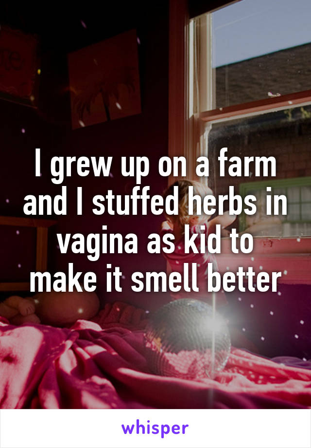 I grew up on a farm and I stuffed herbs in vagina as kid to make it smell better