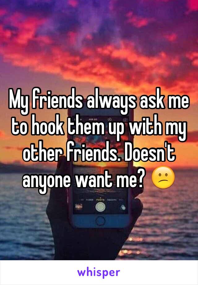 My friends always ask me to hook them up with my other friends. Doesn't anyone want me? 😕