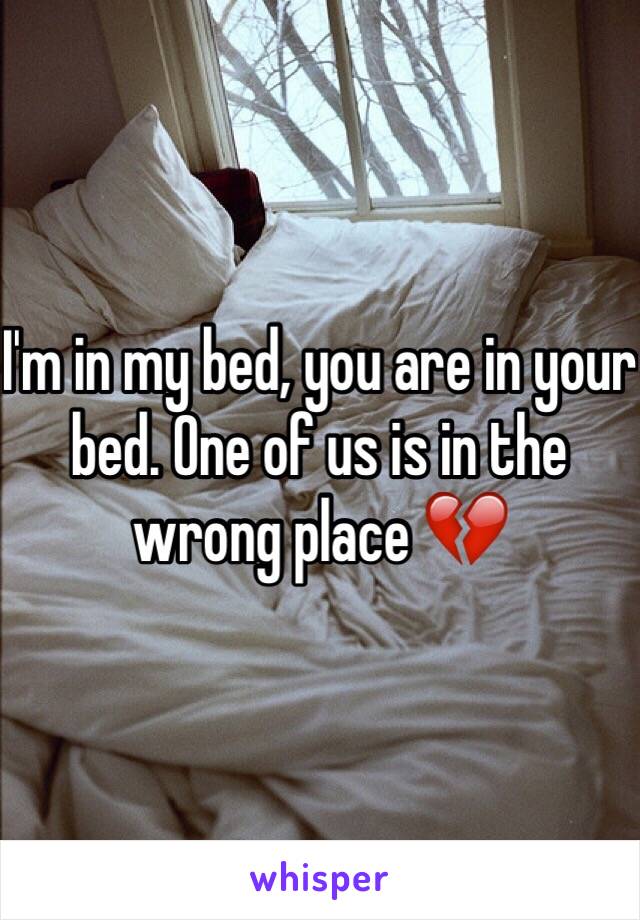 I'm in my bed, you are in your bed. One of us is in the wrong place 💔