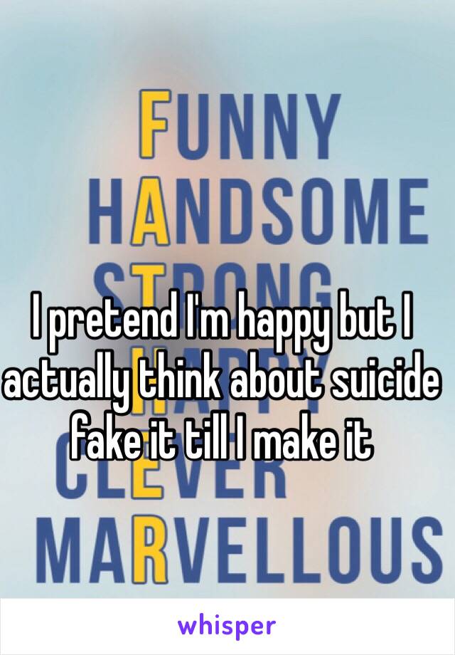 I pretend I'm happy but I actually think about suicide fake it till I make it