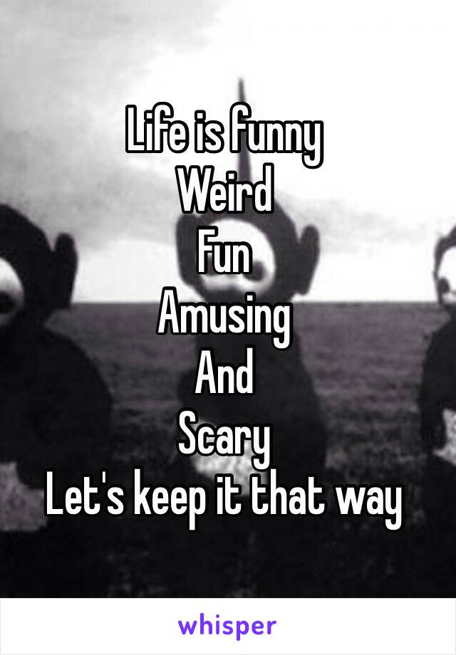 Life is funny
Weird 
Fun
Amusing 
And
Scary
Let's keep it that way