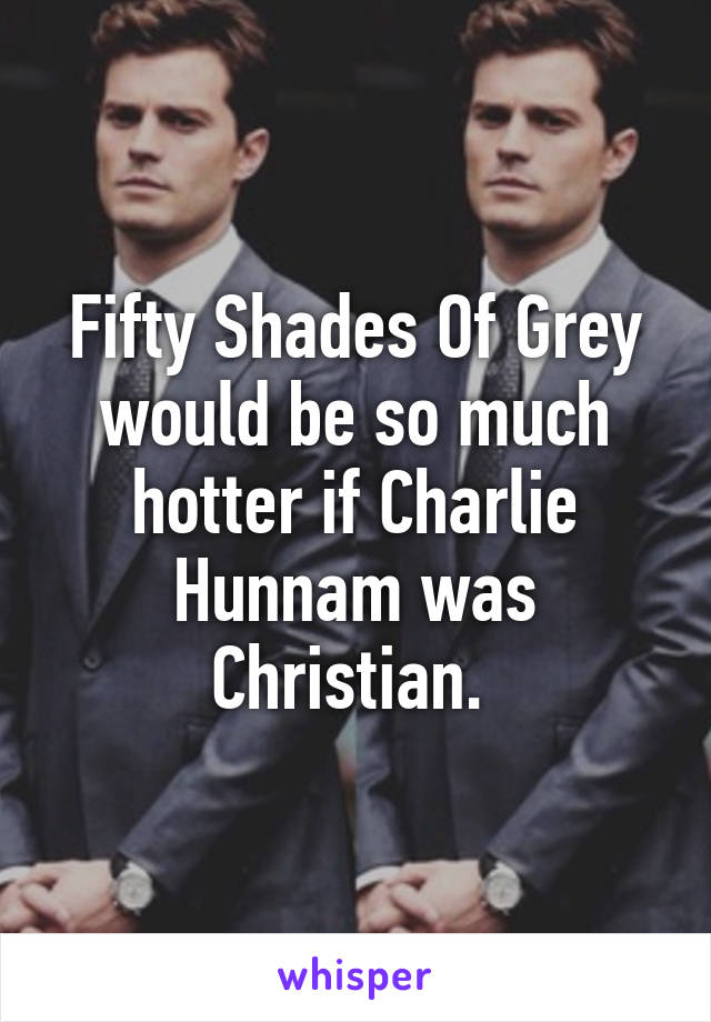 Fifty Shades Of Grey would be so much hotter if Charlie Hunnam was Christian. 