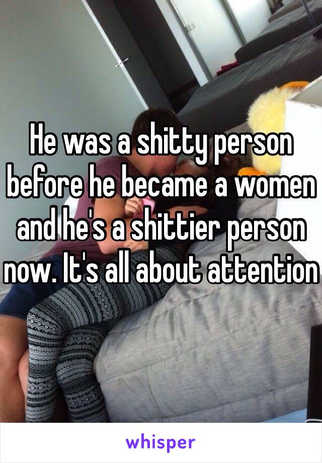 He was a shitty person before he became a women and he's a shittier person now. It's all about attention