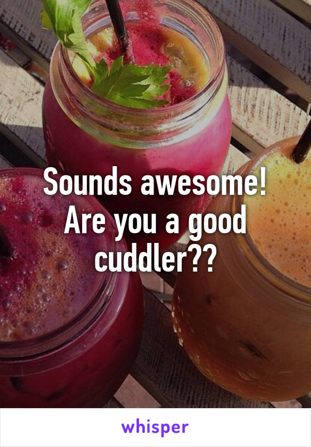 Sounds awesome! Are you a good cuddler??