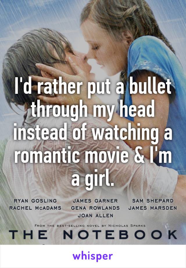 I'd rather put a bullet through my head instead of watching a romantic movie & I'm a girl.