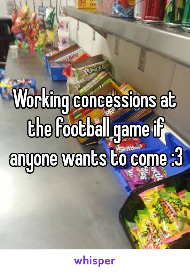 Working concessions at the football game if anyone wants to come :3