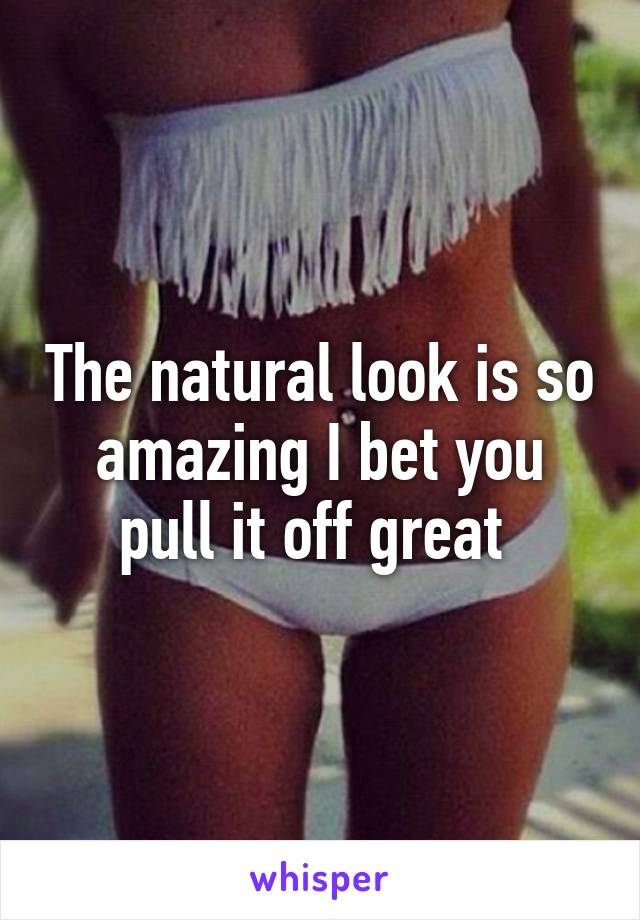 The natural look is so amazing I bet you pull it off great 