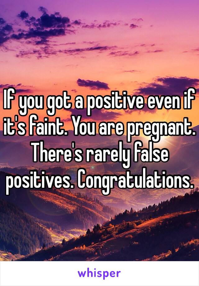 If you got a positive even if it's faint. You are pregnant. There's rarely false positives. Congratulations. 