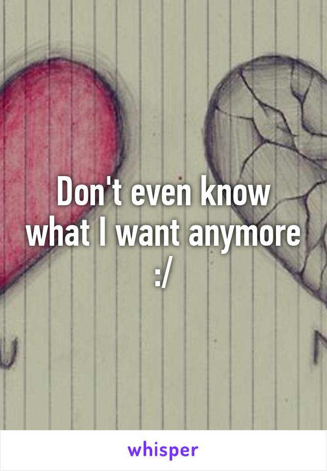 Don't even know what I want anymore :/