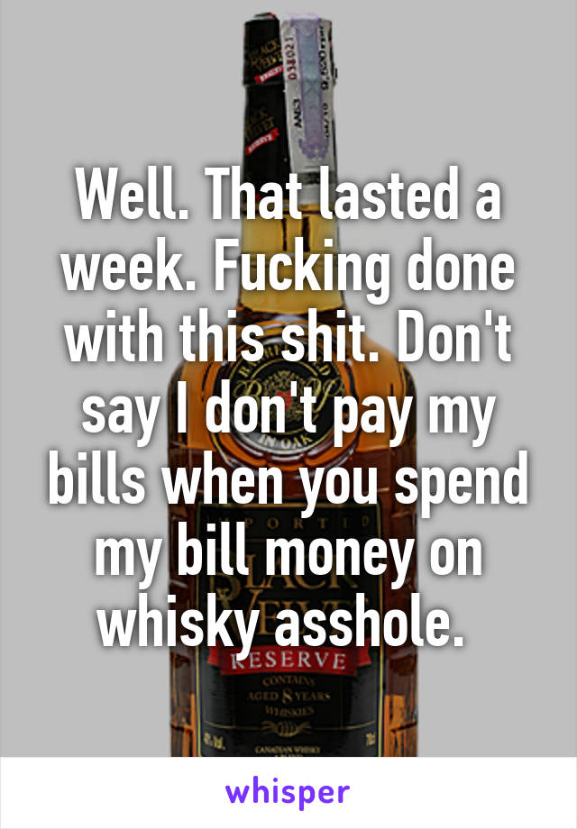 Well. That lasted a week. Fucking done with this shit. Don't say I don't pay my bills when you spend my bill money on whisky asshole. 