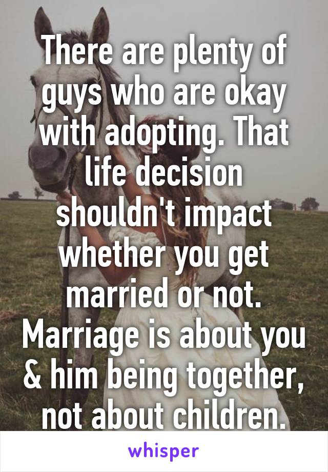 There are plenty of guys who are okay with adopting. That life decision shouldn't impact whether you get married or not. Marriage is about you & him being together, not about children.