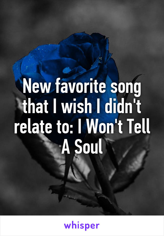 New favorite song that I wish I didn't relate to: I Won't Tell A Soul