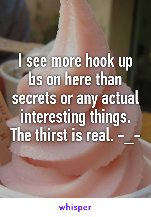 I see more hook up bs on here than secrets or any actual interesting things. The thirst is real. -_-
