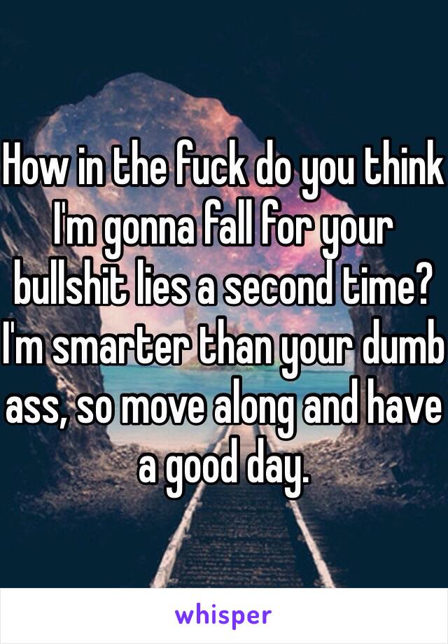 How in the fuck do you think I'm gonna fall for your bullshit lies a second time? 
I'm smarter than your dumb ass, so move along and have a good day. 