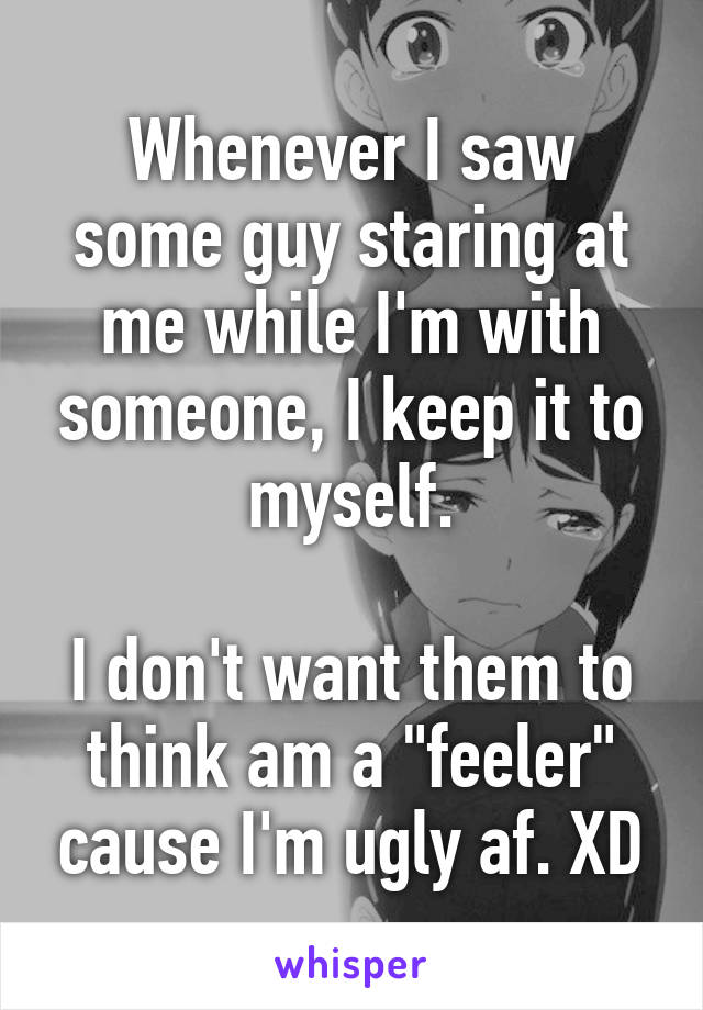 Whenever I saw some guy staring at me while I'm with someone, I keep it to myself.

I don't want them to think am a "feeler" cause I'm ugly af. XD