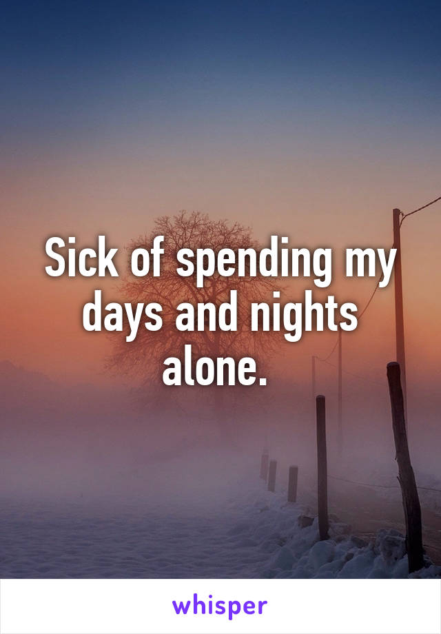 Sick of spending my days and nights alone. 