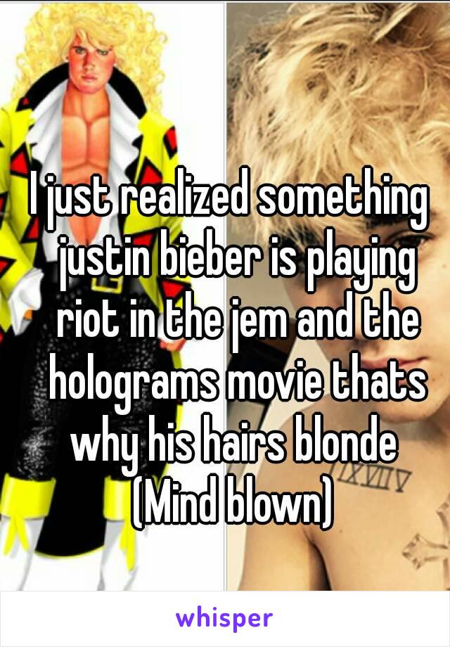 I just realized something  justin bieber is playing riot in the jem and the holograms movie thats why his hairs blonde 
(Mind blown)