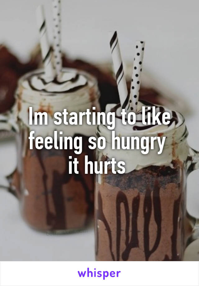 Im starting to like feeling so hungry 
it hurts 