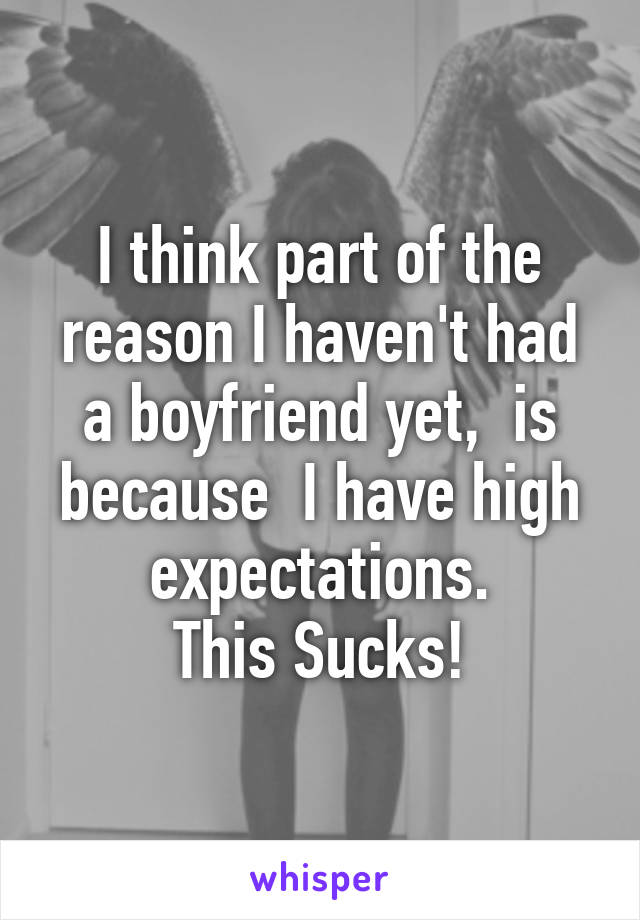 I think part of the reason I haven't had a boyfriend yet,  is because  I have high expectations.
This Sucks!