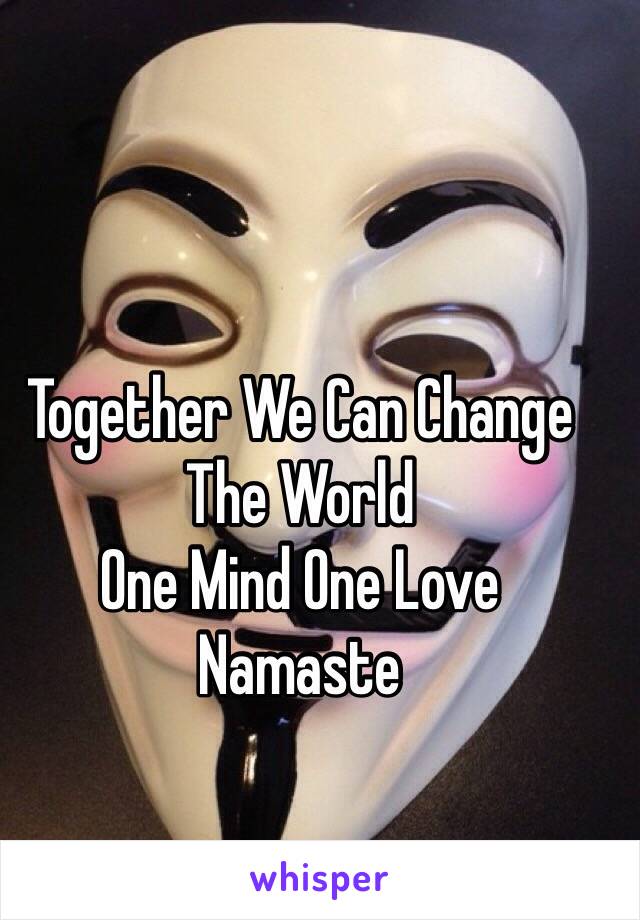 Together We Can Change 
The World 
One Mind One Love 
Namaste 