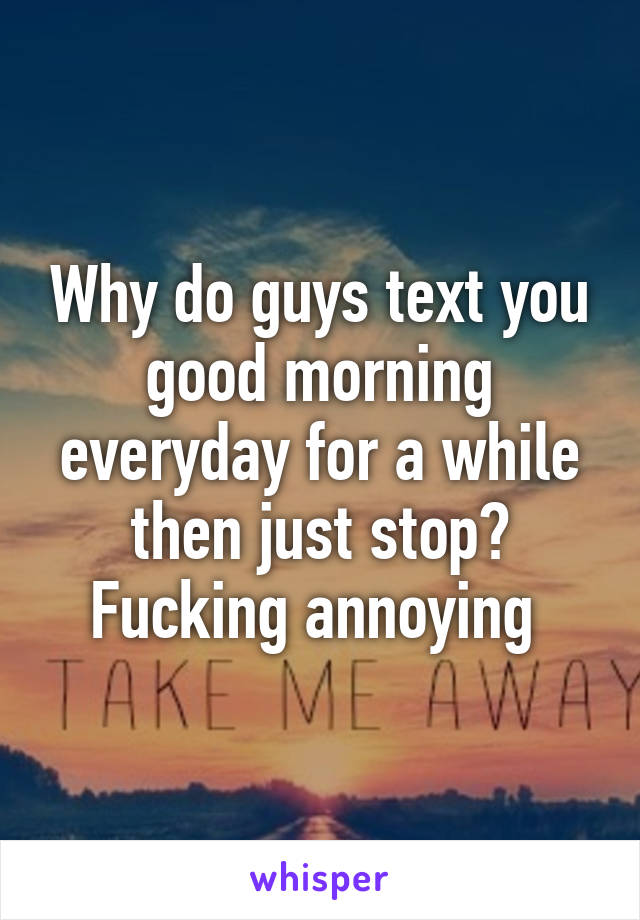 Why do guys text you good morning everyday for a while then just stop? Fucking annoying 