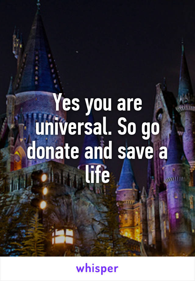 Yes you are universal. So go donate and save a life