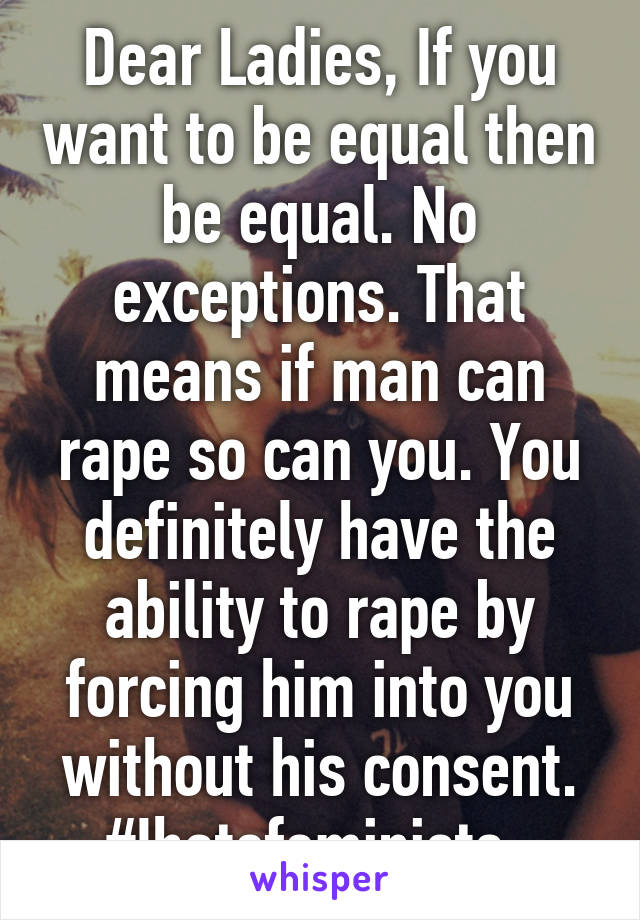 Dear Ladies, If you want to be equal then be equal. No exceptions. That means if man can rape so can you. You definitely have the ability to rape by forcing him into you without his consent. #Ihatefeminists  