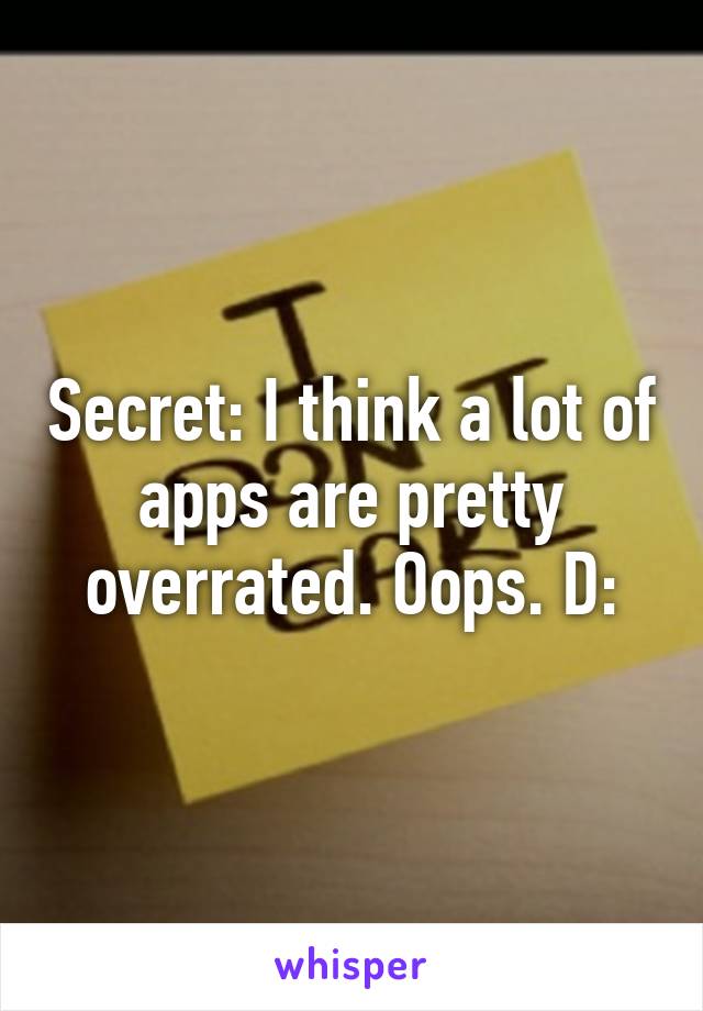 Secret: I think a lot of apps are pretty overrated. Oops. D: