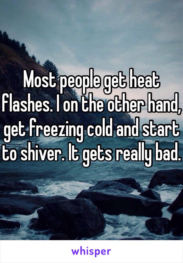 Most people get heat flashes. I on the other hand, get freezing cold and start to shiver. It gets really bad. 