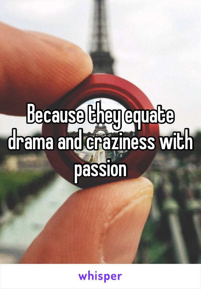 Because they equate drama and craziness with passion 