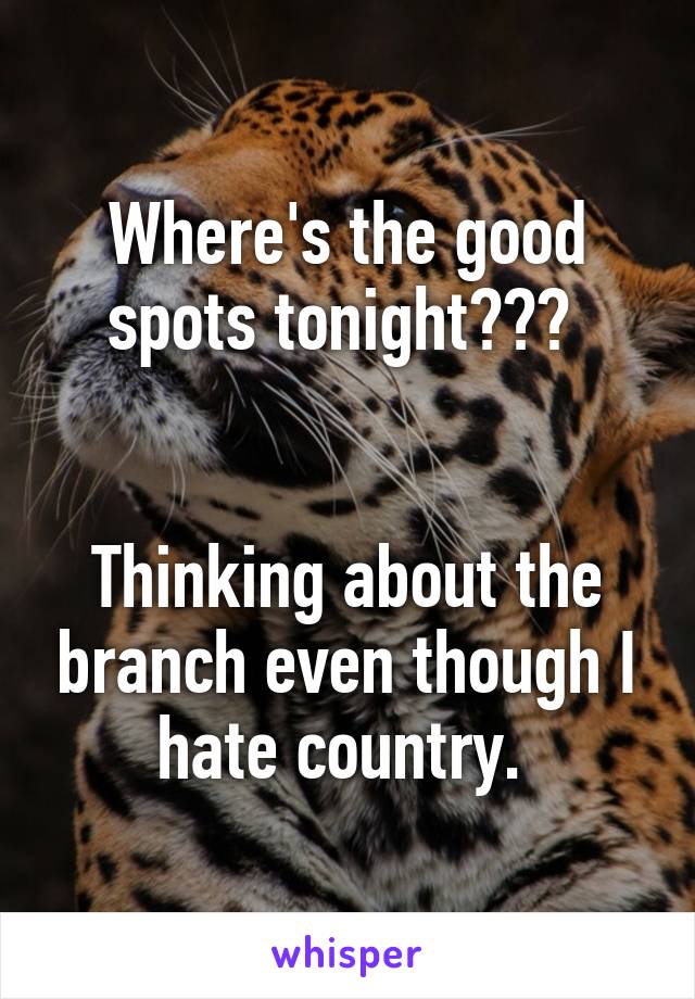 Where's the good spots tonight??? 


Thinking about the branch even though I hate country. 