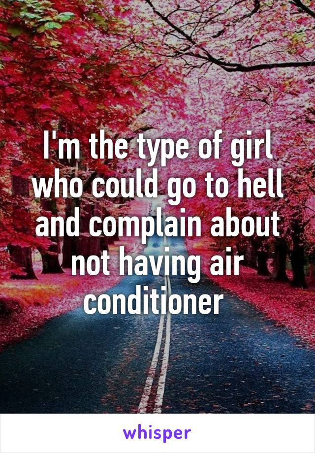 I'm the type of girl who could go to hell and complain about not having air conditioner 