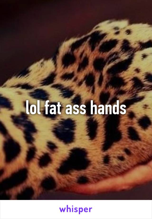 lol fat ass hands