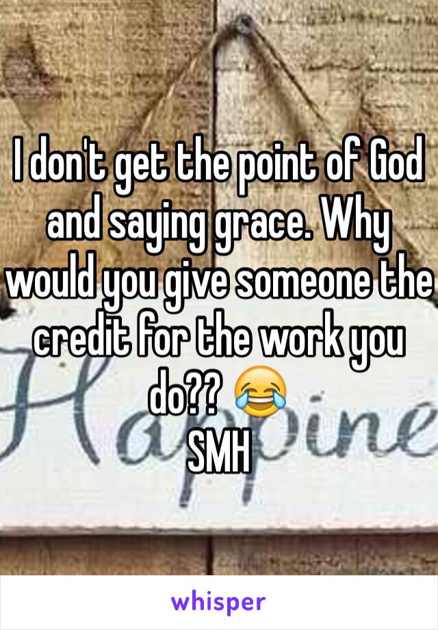 I don't get the point of God and saying grace. Why would you give someone the credit for the work you do?? 😂
SMH