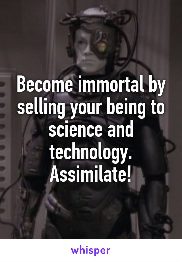 Become immortal by selling your being to science and technology. Assimilate!