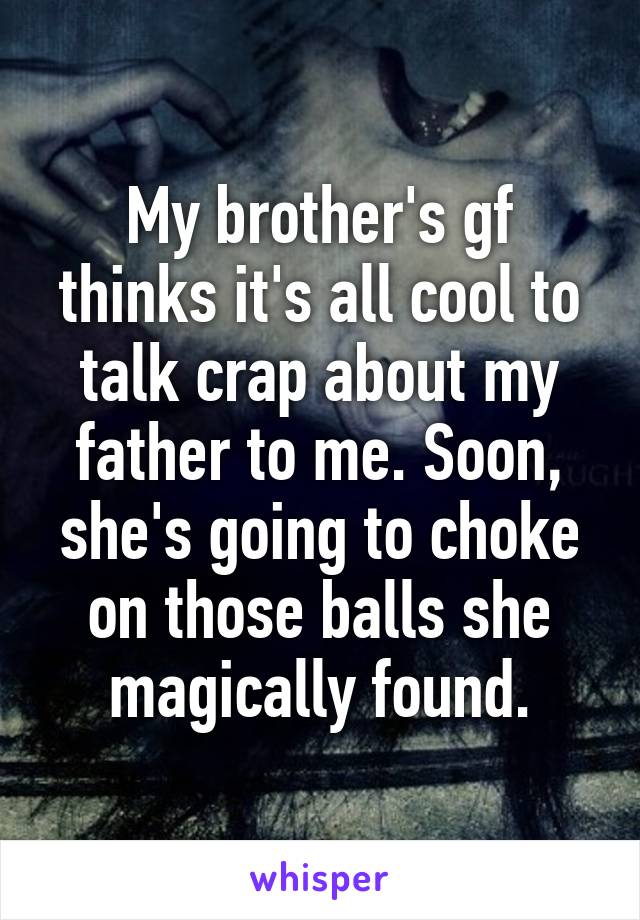 My brother's gf thinks it's all cool to talk crap about my father to me. Soon, she's going to choke on those balls she magically found.