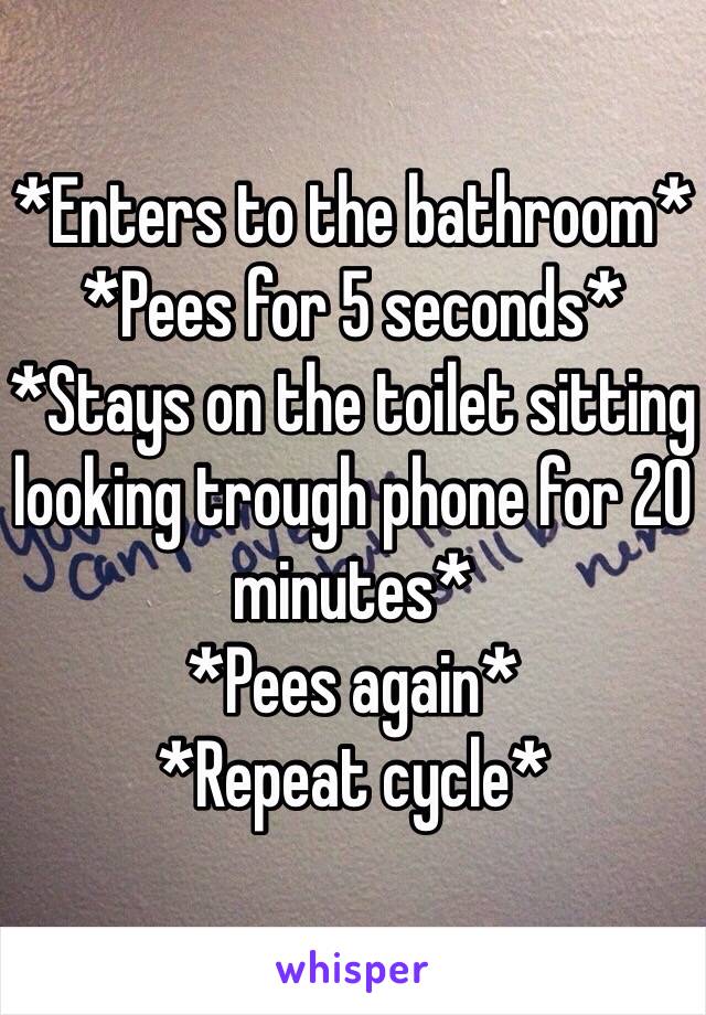 *Enters to the bathroom*
*Pees for 5 seconds*
*Stays on the toilet sitting looking trough phone for 20 minutes*
*Pees again*
*Repeat cycle*