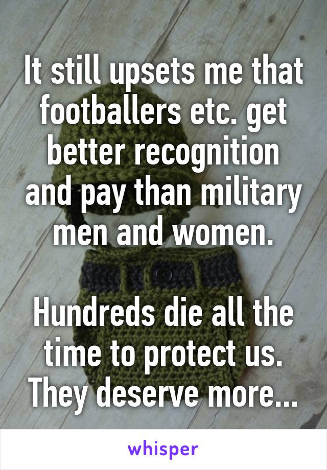 It still upsets me that footballers etc. get better recognition and pay than military men and women.

Hundreds die all the time to protect us. They deserve more...