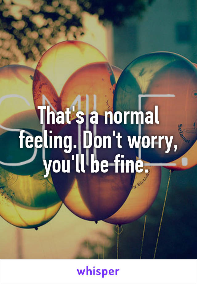 That's a normal feeling. Don't worry, you'll be fine. 