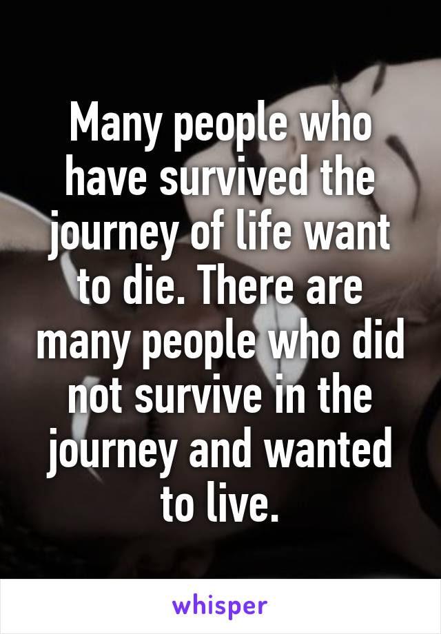 Many people who have survived the journey of life want to die. There are many people who did not survive in the journey and wanted to live.